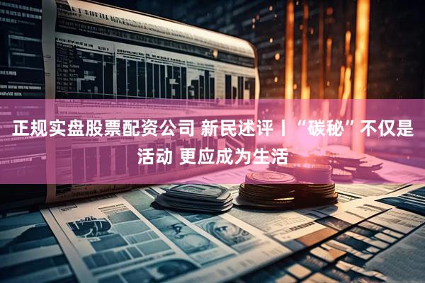 正规实盘股票配资公司 新民述评丨“碳秘”不仅是活动 更应成为生活