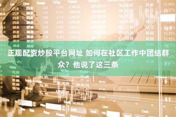 正规配资炒股平台网址 如何在社区工作中团结群众？他说了这三条
