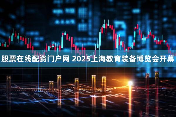 股票在线配资门户网 2025上海教育装备博览会开幕