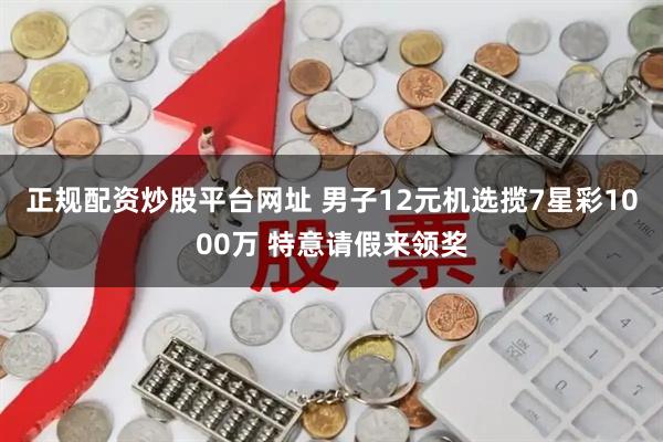 正规配资炒股平台网址 男子12元机选揽7星彩1000万 特意请假来领奖