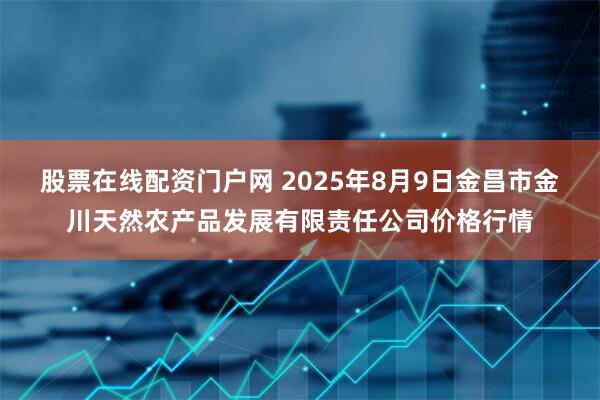 股票在线配资门户网 2025年8月9日金昌市金川天然农产品发展有限责任公司价格行情