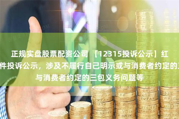 正规实盘股票配资公司 【12315投诉公示】红星美凯龙新增2件投诉公示，涉及不履行自己明示或与消费者约定的三包义务问题等