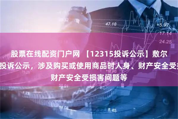 股票在线配资门户网 【12315投诉公示】敷尔佳新增2件投诉公示，涉及购买或使用商品时人身、财产安全受损害问题等