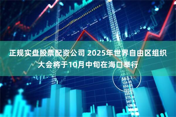 正规实盘股票配资公司 2025年世界自由区组织大会将于10月中旬在海口举行