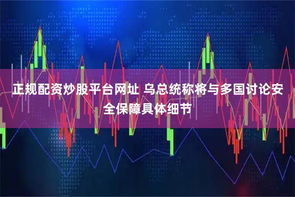 正规配资炒股平台网址 乌总统称将与多国讨论安全保障具体细节