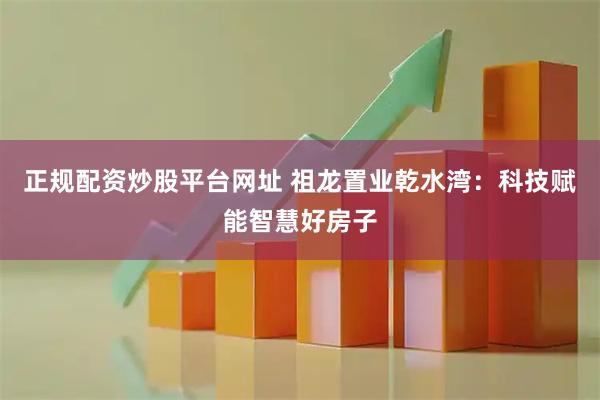 正规配资炒股平台网址 祖龙置业乾水湾：科技赋能智慧好房子