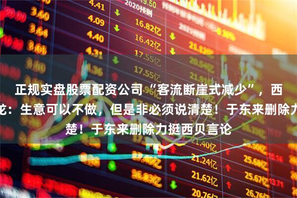 正规实盘股票配资公司 “客流断崖式减少”，西贝CEO贾国龙：生意可以不做，但是非必须说清楚！于东来删除力挺西贝言论