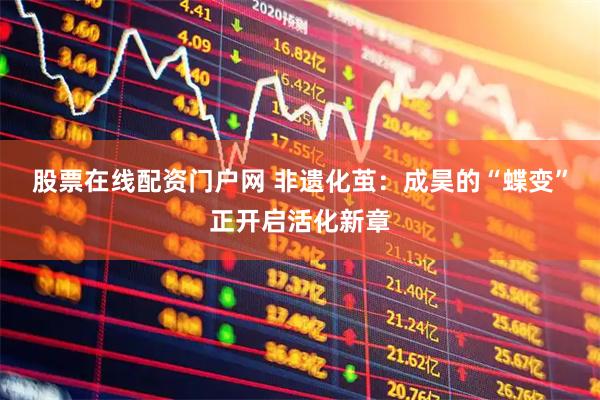 股票在线配资门户网 非遗化茧：成昊的“蝶变”正开启活化新章