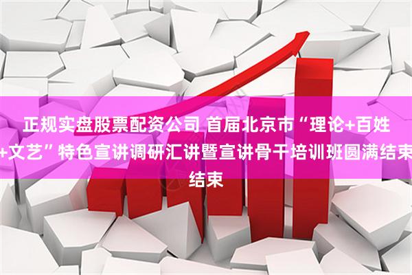 正规实盘股票配资公司 首届北京市“理论+百姓+文艺”特色宣讲调研汇讲暨宣讲骨干培训班圆满结束