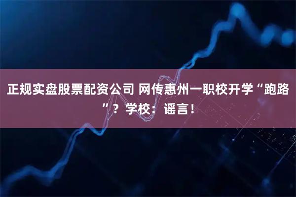 正规实盘股票配资公司 网传惠州一职校开学“跑路”？学校：谣言！