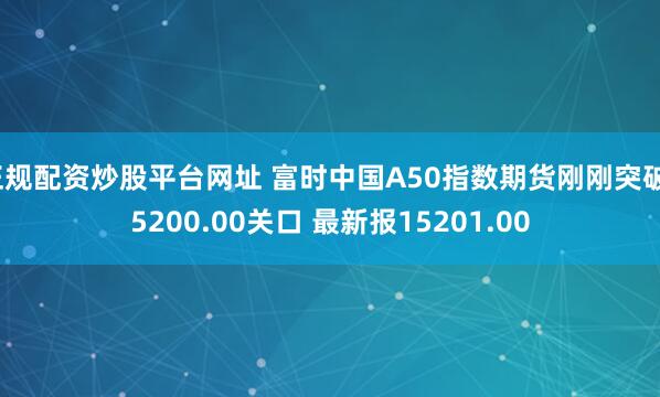 正规配资炒股平台网址 富时中国A50指数期货刚刚突破15200.00关口 最新报15201.00