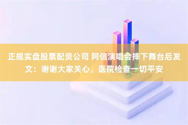 正规实盘股票配资公司 阿信演唱会摔下舞台后发文：谢谢大家关心，医院检查一切平安