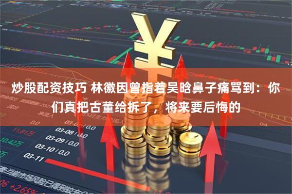 炒股配资技巧 林徽因曾指着吴晗鼻子痛骂到：你们真把古董给拆了，将来要后悔的